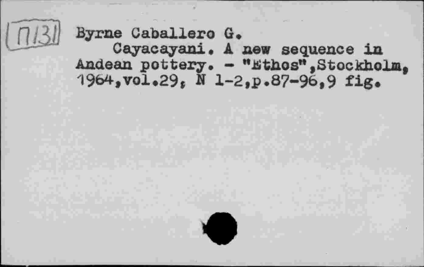 ﻿Byrne Caballero G*
Cayacayani. A new sequence in Andean pottery. - "lüthos" »Stockholm, 1964,vol.29, N 1-2,p.07-96,9 fig*